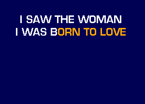 I SAW THE WOMAN
I WAS BORN TO LOVE