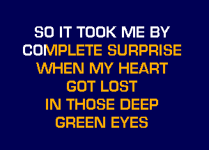 80 IT TOOK ME BY
COMPLETE SURPRISE
WHEN MY HEART
GOT LOST
IN THOSE DEEP
GREEN EYES