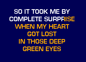 80 IT TOOK ME BY
COMPLETE SURPRISE
WHEN MY HEART
GOT LOST
IN THOSE DEEP
GREEN EYES