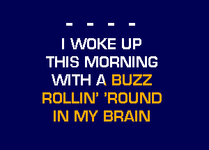 l WOKE UP
THIS MORNING

WITH A BUZZ
ROLLIN' 'ROUND
IN MY BRAIN