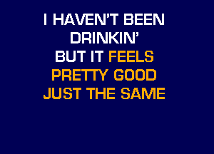 I HAVEMT BEEN
DRINKIN'
BUT IT FEELS
PRETTY GOOD

JUST THE SAME