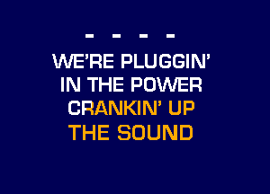 WE'RE PLUGGIN'
IN THE POWER

CRANKIN' UP
THE SOUND