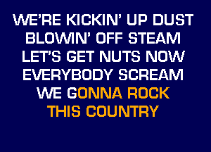 WERE KICKIM UP DUST
BLOUVIN' OFF STEAM
LET'S GET NUTS NOW
EVERYBODY SCREAM

WE GONNA ROCK
THIS COUNTRY
