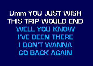 Umm YOU JUST WISH
THIS TRIP WOULD END
WELL YOU KNOW
I'VE BEEN THERE
I DON'T WANNA
GO BACK AGAIN