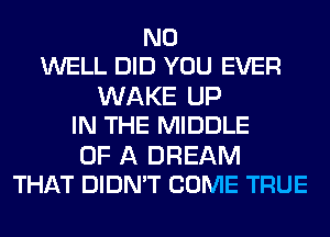 N0
WELL DID YOU EVER

WAKE UP
IN THE MIDDLE

OF A DREAM
THAT DIDN'T COME TRUE