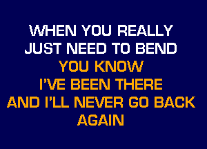 WHEN YOU REALLY
JUST NEED TO BEND
YOU KNOW
I'VE BEEN THERE
AND I'LL NEVER GO BACK
AGAIN