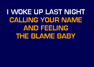 I WOKE UP LAST NIGHT
CALLING YOUR NAME
AND FEELING
THE BLAME BABY