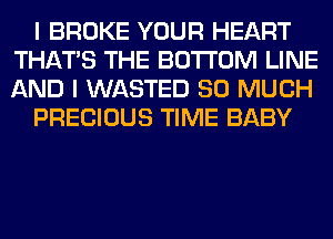 I BROKE YOUR HEART
THAT'S THE BOTTOM LINE
AND I WASTED SO MUCH

PRECIOUS TIME BABY