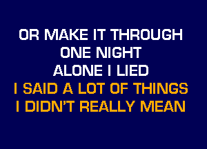 0R MAKE IT THROUGH
ONE NIGHT
ALONE I LIED
I SAID A LOT OF THINGS
I DIDN'T REALLY MEAN