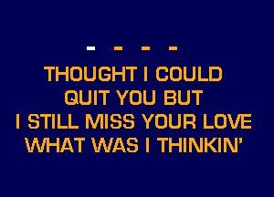 THOUGHT I COULD
QUIT YOU BUT
I STILL MISS YOUR LOVE
INHAT WAS I THINKINI