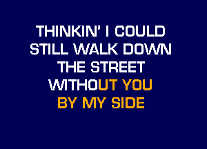 THINKIN' I COULD
STILL WALK DOWN
THE STREET
WTHOUT YOU
BY MY SIDE