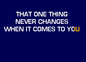 THAT ONE THING
NEVER CHANGES
WHEN IT COMES TO YOU