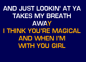 AND JUST LOOKIN' AT YA
TAKES MY BREATH
AWAY
I THINK YOU'RE MAGICAL
AND WHEN I'M
WITH YOU GIRL