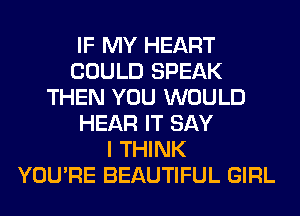 IF MY HEART
COULD SPEAK
THEN YOU WOULD
HEAR IT SAY
I THINK
YOU'RE BEAUTIFUL GIRL