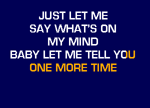 JUST LET ME
SAY WHATS ON
MY MIND
BABY LET ME TELL YOU
ONE MORE TIME