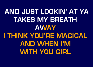 AND JUST LOOKIN' AT YA
TAKES MY BREATH
AWAY
I THINK YOU'RE MAGICAL
AND WHEN I'M
WITH YOU GIRL