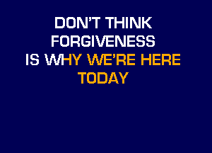 DON'T THINK
FORGIVENESS
IS WHY WE'RE HERE

TODAY