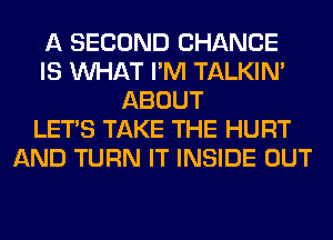 A SECOND CHANCE
IS WHAT I'M TALKIN'
ABOUT
LET'S TAKE THE HURT
AND TURN IT INSIDE OUT