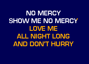 ND MERCY
SHOW ME N0 MERCY
LOVE ME
ALL NIGHT LONG
AND DON'T HURRY