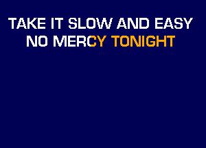 TAKE IT SLOW AND EASY
N0 MERCY TONIGHT