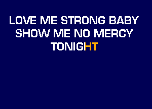 LOVE ME STRONG BABY
SHOW ME N0 MERCY
TONIGHT