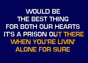 WOULD BE
THE BEST THING
FOR BOTH OUR HEARTS
ITS A PRISON OUT THERE
WHEN YOU'RE LIVIN'
ALONE FOR SURE
