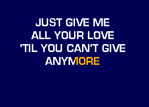 JUST GIVE ME
ALL YOUR LOVE
ITIL YOU CAN'T GIVE

ANYMORE