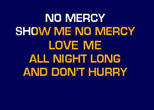 ND MERCY
SHOW ME N0 MERCY
LOVE ME
ALL NIGHT LONG
AND DONT HURRY