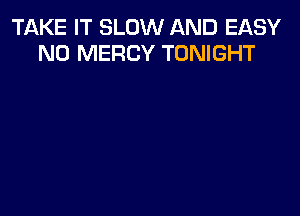 TAKE IT SLOW AND EASY
N0 MERCY TONIGHT