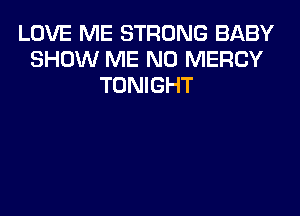 LOVE ME STRONG BABY
SHOW ME N0 MERCY
TONIGHT
