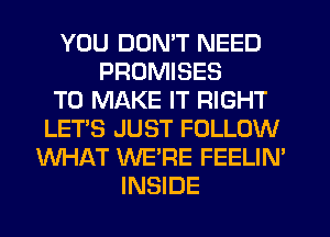 YOU DON'T NEED
PROMISES
TO MAKE IT RIGHT
LET'S JUST FOLLOW
WHAT WE'RE FEELIN'
INSIDE