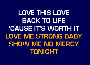 LOVE THIS LOVE
BACK TO LIFE
'CAUSE ITS WORTH IT
LOVE ME STRONG BABY
SHOW ME N0 MERCY
TONIGHT
