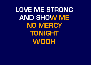 LOVE ME STRONG
AND SHOW ME
N0 MERCY

TONIGHT
WUDH