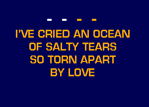 I'VE CRIED AN OCEAN
0F SALTY TEARS
SO TURN APART

BY LOVE