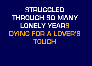 STRUGGLED
THROUGH SO MANY
LONELY YEARS
DYING FOR A LOVER'S
TOUCH