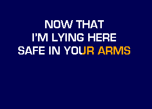 NOW THAT
I'M LYING HERE
SAFE IN YOUR ARMS