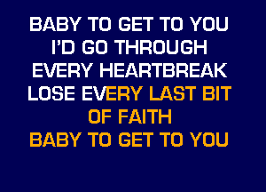 BABY TO GET TO YOU
I'D GO THROUGH
EVERY HEARTBREAK
LOSE EVERY LAST BIT
OF FAITH
BABY TO GET TO YOU