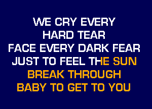 WE CRY EVERY
HARD TEAR
FACE EVERY DARK FEAR
JUST TO FEEL THE SUN
BREAK THROUGH
BABY TO GET TO YOU