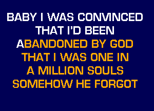 BABY I WAS CONVINCED
THAT I'D BEEN
ABANDONED BY GOD
THAT I WAS ONE IN
A MILLION SOULS
SOMEHOW HE FORGOT