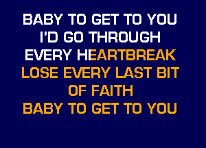 BABY TO GET TO YOU
I'D GO THROUGH
EVERY HEARTBREAK
LOSE EVERY LAST BIT
OF FAITH
BABY TO GET TO YOU