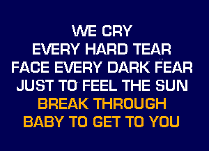 WE cnv
EVERY HARD TEAR
FACE EVERY DARK FEAR
JUST TO FEEL THE SUN
BREAK THROUGH
BABY TO GET TO YOU