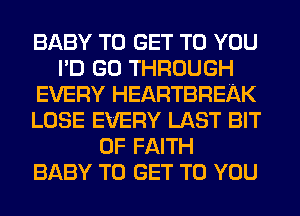 BABY TO GET TO YOU
I'D GO THROUGH
EVERY HEARTBREAK
LOSE EVERY LAST BIT
OF FAITH
BABY TO GET TO YOU