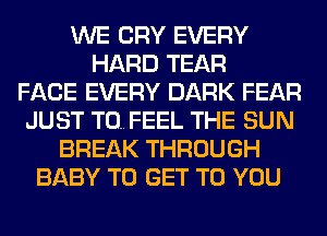 WE CRY EVERY
HARD TEAR
FACE EVERY DARK FEAR
JUST TO. FEEL THE SUN
BREAK THROUGH
BABY TO GET TO YOU