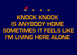 KNOCK KNOCK
IS ANYBODY HOME
SOMETIMES IT FEELS LIKE
I'M LIVING HERE ALONE