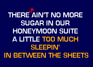 THERE AIN'T NO MORE
SUGAR IN. OUR
HONEYMOON SUITE
A LITTLE TOO MUCH
SLEEPIN'

IN BETWEEN THE SHEETS