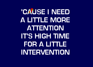 'CAUSE I NEED
A LITTLE MORE
ATTENTION
ITS HIGH TIME
FOR A LITTLE

INTERVENTION l