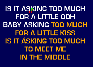 IS IT ASKING TOO MUCH
FOR A LITTLE 00H
BABY ASKING TOO MUCH
FOR A LITTLE KISS
IS IT ASKING TOO MUCH
TO MEET ME
IN THE MIDDLE