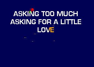 ASKING TOO MUCH
ASKING FOR A LITTLE
LOVE