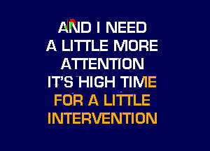 AND I NEED
A LITTLE MORE
ATTENTION

lT'SHIGH TIME
FOR A LITTLE
INTERVENTION