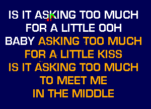 IS IT ASKING TOO MUCH
FOR A LITTLE 00H
BABY ASKING TOO MUCH
FOR A LITTLE KISS
IS IT ASKING TOO MUCH
TO MEET ME
IN THE MIDDLE